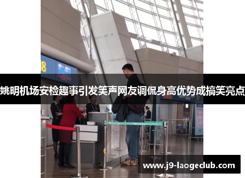 姚明机场安检趣事引发笑声网友调侃身高优势成搞笑亮点