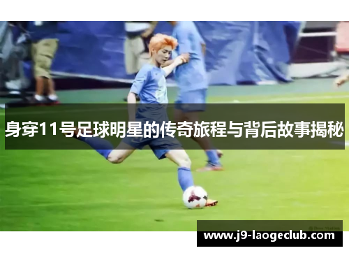 身穿11号足球明星的传奇旅程与背后故事揭秘