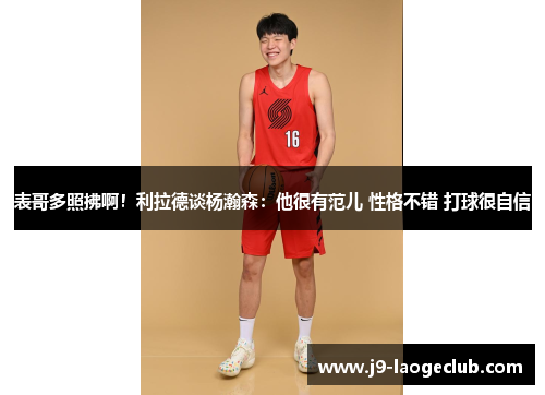 表哥多照拂啊！利拉德谈杨瀚森：他很有范儿 性格不错 打球很自信