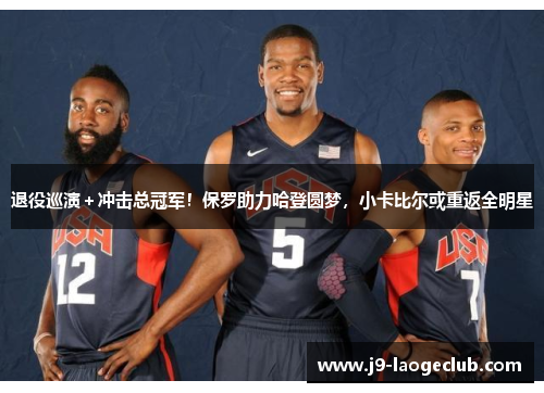 退役巡演＋冲击总冠军！保罗助力哈登圆梦，小卡比尔或重返全明星